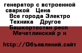 генератор с встроенной сваркой › Цена ­ 25 000 - Все города Электро-Техника » Другое   . Башкортостан респ.,Мечетлинский р-н